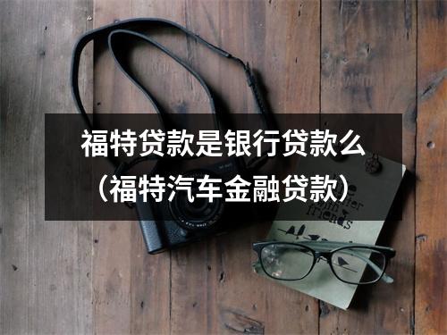 福特贷款是银行贷款么（福特汽车金融贷款）