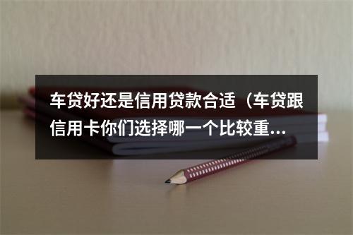 车贷好还是信用贷款合适（车贷跟信用卡你们选择哪一个比较重要）