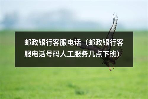 邮政银行客服电话(邮政银行客服电话号码人工服务几点下班)