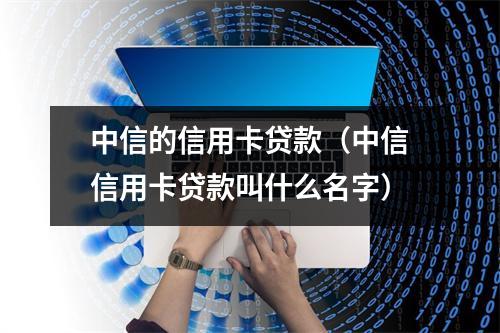 中信的信用卡贷款（中信信用卡贷款叫什么名字）