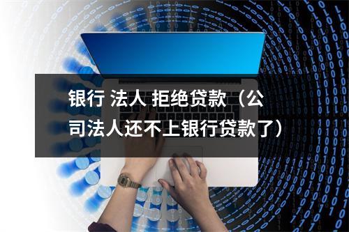 银行 法人 拒绝贷款（公司法人还不上银行贷款了）