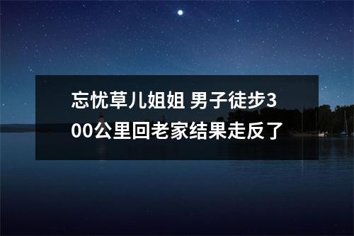 忘忧草儿姐姐 男子徒步300公里回老家结果走反了