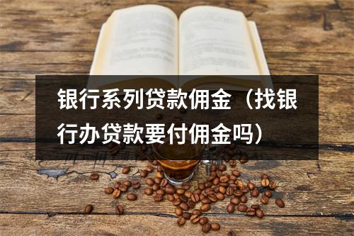 银行系列贷款佣金（找银行办贷款要付佣金吗）