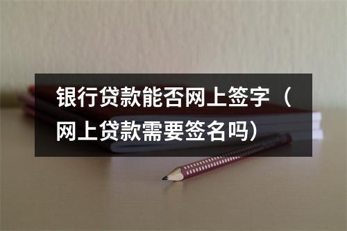 银行贷款能否网上签字（网上贷款需要签名吗）