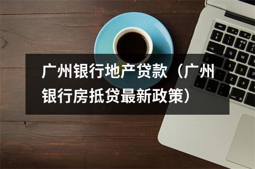 广州银行地产贷款（广州银行房抵贷最新政策）
