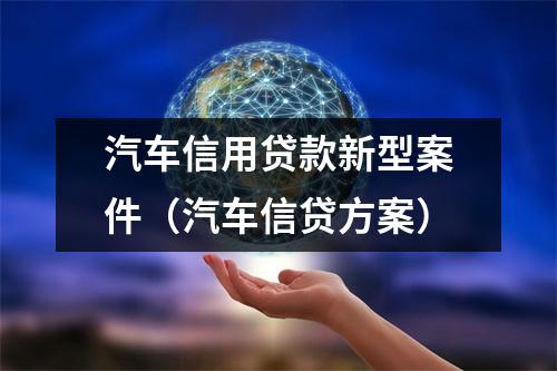 汽车信用贷款新型案件（汽车信贷方案）