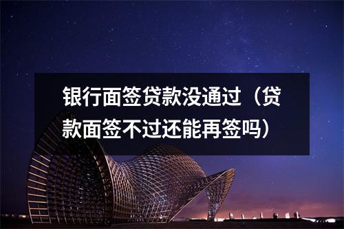 银行面签贷款没通过（贷款面签不过还能再签吗）