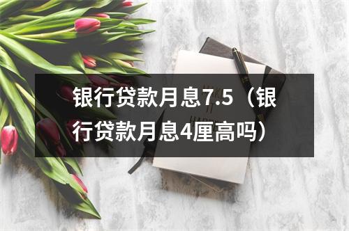 银行贷款月息7.5（银行贷款月息4厘高吗）