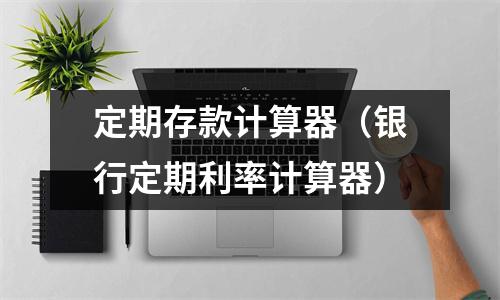 定期存款计算器（银行定期利率计算器）