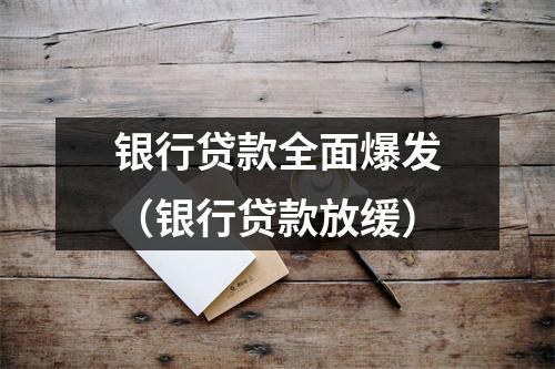 银行贷款全面爆发（银行贷款放缓）