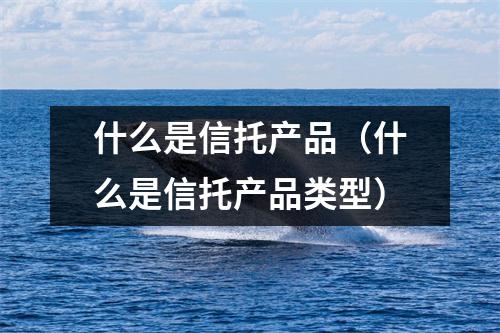 什么是信托产品（什么是信托产品类型）