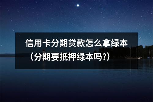信用卡分期贷款怎么拿绿本（分期要抵押绿本吗?）