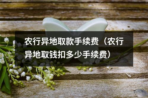 农行异地取款手续费（农行异地取钱扣多少手续费）