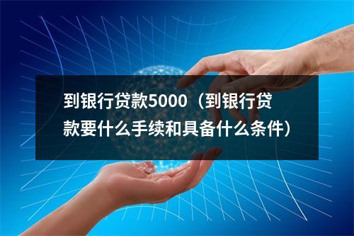 到银行贷款5000（到银行贷款要什么手续和具备什么条件）
