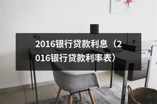 2016银行贷款利息（2016银行贷款利率表）