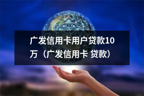 广发信用卡用户贷款10万（广发信用卡 贷款）