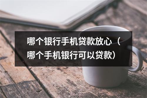 哪个银行手机贷款放心（哪个手机银行可以贷款）