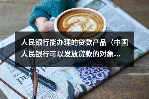 人民银行能办理的贷款产品（中国人民银行可以发放贷款的对象）