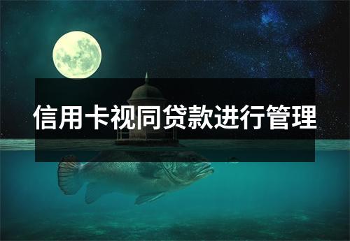 信用卡视同贷款进行管理