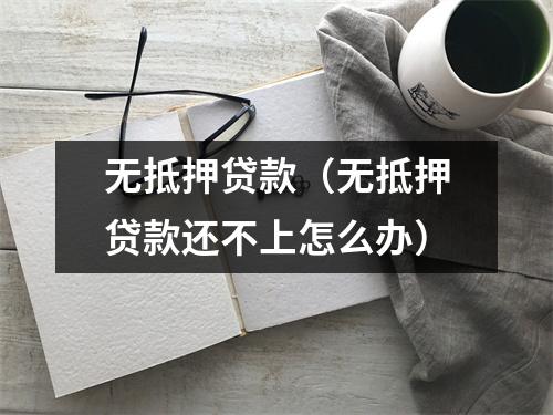 无抵押贷款（无抵押贷款还不上怎么办）