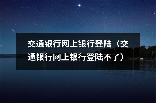 交通银行网上银行登陆(交通银行网上银行登陆不了)