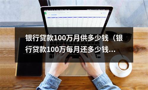 银行贷款100万月供多少钱(银行贷款100万每月还多少钱)