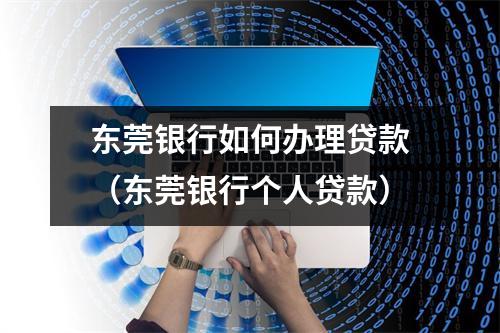 东莞银行如何办理贷款(东莞银行个人贷款)