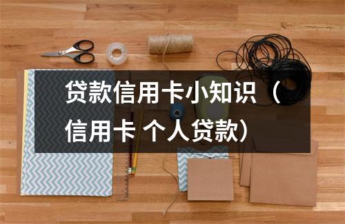 贷款信用卡小知识（信用卡 个人贷款）