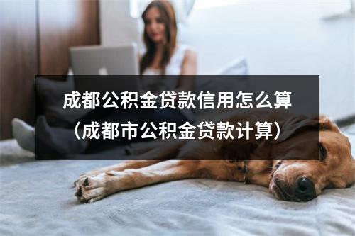 成都公积金贷款信用怎么算（成都市公积金贷款计算）