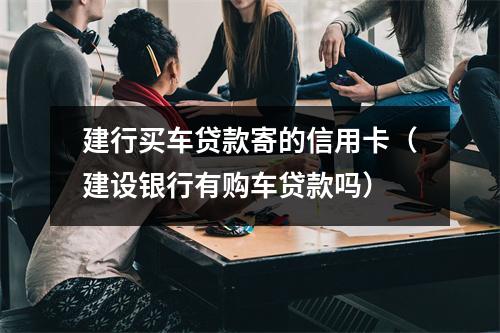 建行买车贷款寄的信用卡（建设银行有购车贷款吗）