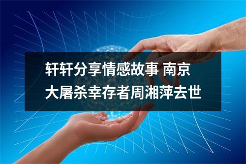 轩轩分享情感故事 南京大屠杀幸存者周湘萍去世