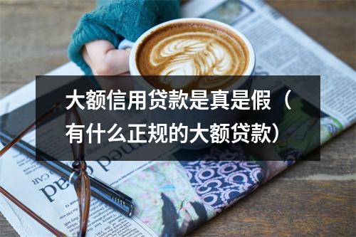 大额信用贷款是真是假(有什么正规的大额贷款)