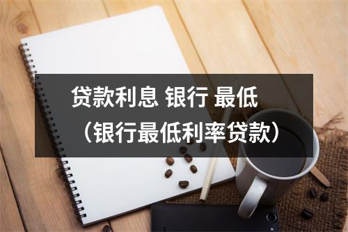 贷款利息 银行 最低（银行最低利率贷款）