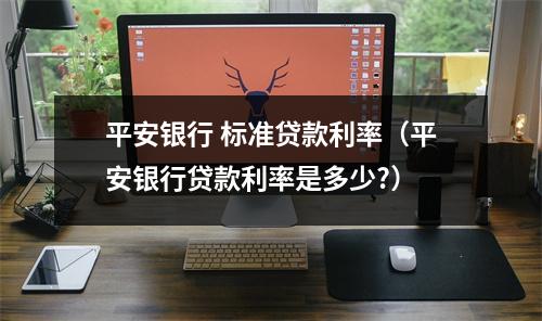 平安银行 标准贷款利率（平安银行贷款利率是多少?）