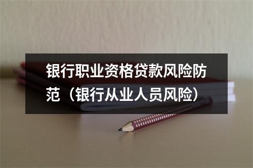 银行职业资格贷款风险防范（银行从业人员风险）