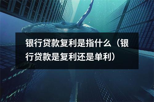 银行贷款复利是指什么（银行贷款是复利还是单利）