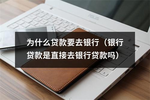 为什么贷款要去银行（银行贷款是直接去银行贷款吗）