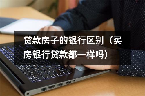 贷款房子的银行区别（买房银行贷款都一样吗）