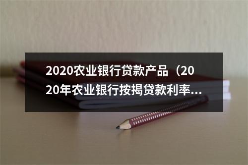 2020农业银行贷款产品(2020年农业银行按揭贷款利率)