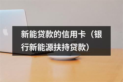 新能贷款的信用卡（银行新能源扶持贷款）