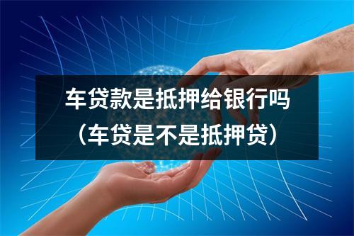 车贷款是抵押给银行吗（车贷是不是抵押贷）
