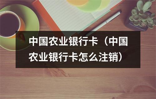 中国农业银行卡（中国农业银行卡怎么注销）