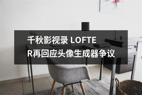 千秋影视录 LOFTER再回应头像生成器争议