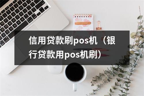 信用贷款刷pos机（银行贷款用pos机刷）