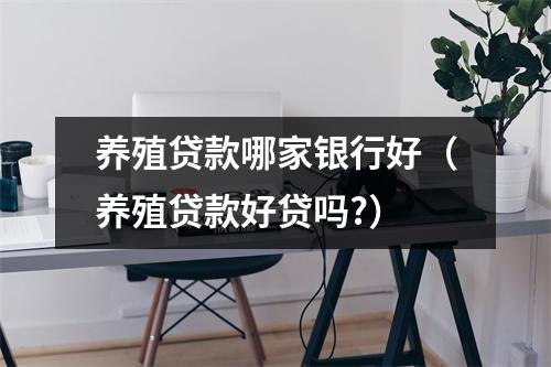 养殖贷款哪家银行好（养殖贷款好贷吗?）