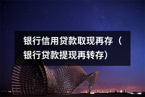 银行信用贷款取现再存（银行贷款提现再转存）