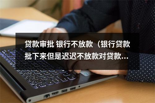 贷款审批 银行不放款（银行贷款批下来但是迟迟不放款对贷款人有什么影响）