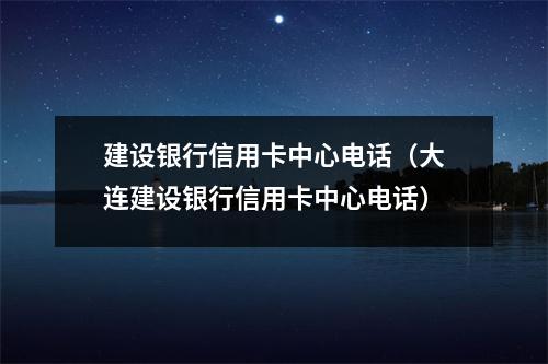 建设银行信用卡中心电话（大连建设银行信用卡中心电话）