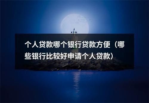 个人贷款哪个银行贷款方便（哪些银行比较好申请个人贷款）