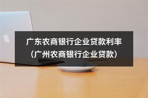 广东农商银行企业贷款利率（广州农商银行企业贷款）